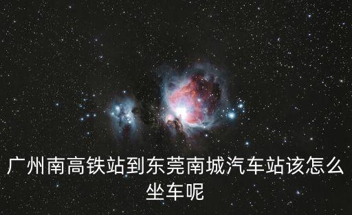 廣州南高鐵站到東莞南城汽車站該怎么坐車呢