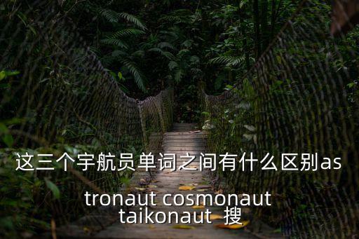 這三個(gè)宇航員單詞之間有什么區(qū)別astronaut cosmonaut taikonaut  搜