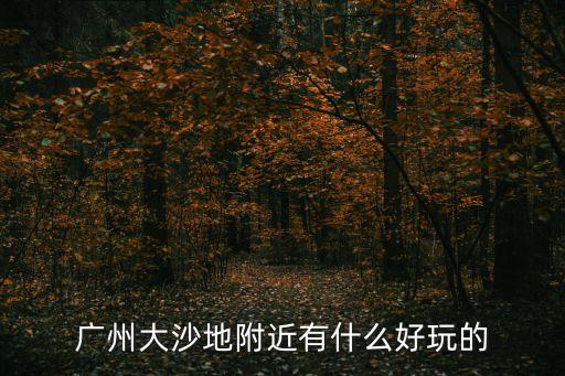 廣州黃埔區大沙地哪里好玩，廣州黃埔大沙地求個玩的地方越便宜越好越靚越好謝謝