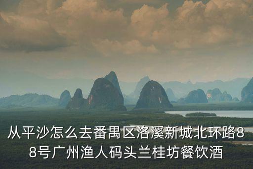 廣州番禺漁人碼頭有茶樓嗎，從平沙怎么去番禺區洛溪新城北環路88號廣州漁人碼頭蘭桂坊餐飲酒