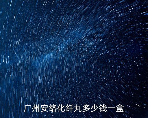 廣州安絡化纖丸多少錢一盒