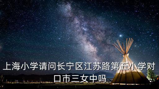 上海市江蘇五小招生，上海小學(xué)請(qǐng)問長(zhǎng)寧區(qū)江蘇路第五小學(xué)對(duì)口市三女中嗎