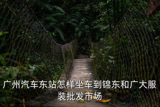 廣州汽車東站怎樣坐車到錦東和廣大服裝批發市場