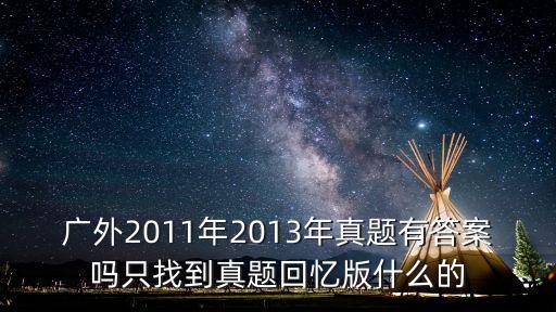 廣外2011年2013年真題有答案嗎只找到真題回憶版什么的
