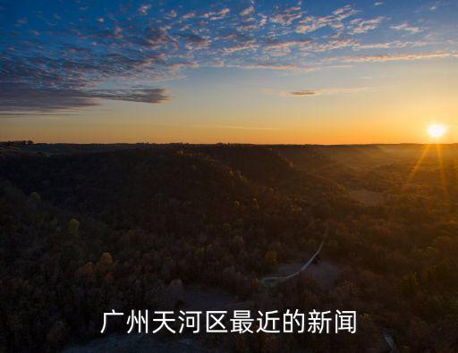 廣州嚴查酒精事件，廣州天河區最近的新聞
