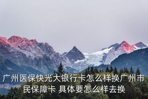廣州市市民卡更改銀行手續流程，廣州醫?？旃獯筱y行卡怎么樣換廣州市民保障卡 具體要怎么樣去換