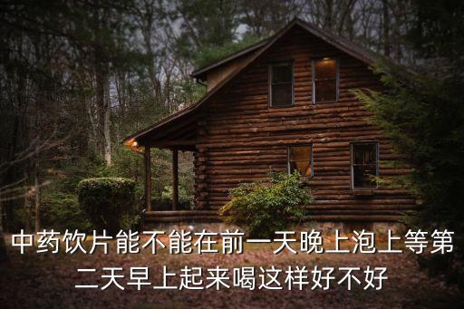 中藥飲片能不能在前一天晚上泡上等第二天早上起來喝這樣好不好