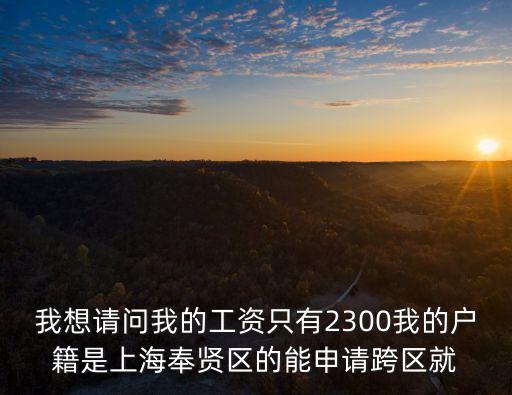 上海市跨區補貼申請要求，我想請問我的工資只有2300我的戶籍是上海奉賢區的能申請跨區就