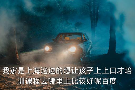 上海市講故事培訓，我家是上海這邊的想讓孩子上上口才培訓課程去哪里上比較好呢百度