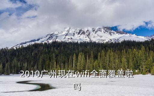 廣州長城寬帶天河峰景有覆蓋嗎，2010廣州現在wifi全面覆蓋啦嗎