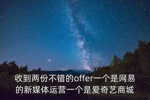 收到兩份不錯的offer一個是網易的新媒體運營一個是愛奇藝商城