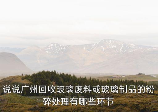 說說廣州回收玻璃廢料或玻璃制品的粉碎處理有哪些環節