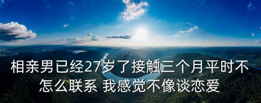 相親男已經27歲了接觸三個月平時不怎么聯系 我感覺不像談戀愛