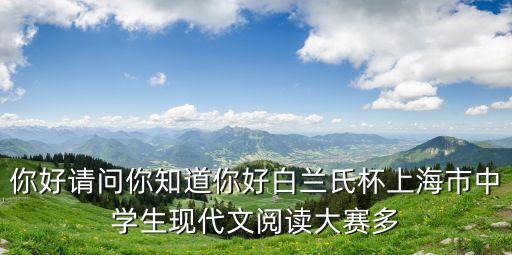 2020年上海市暑期讀書獲獎，你好請問你知道你好白蘭氏杯上海市中學生現代文閱讀大賽多
