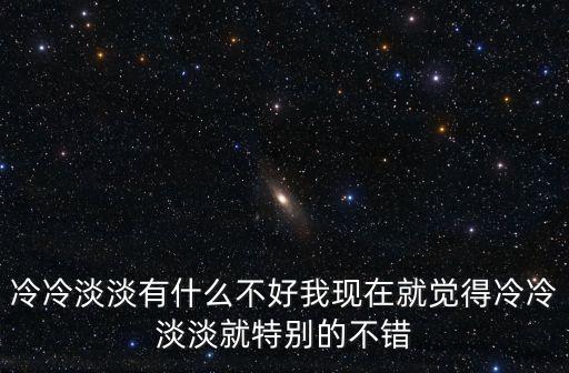 冷冷淡淡，冷冷淡淡有什么不好我現在就覺得冷冷淡淡就特別的不錯