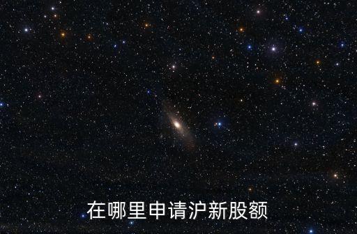 股票上海市場額度怎么弄，在哪里申請滬新股額