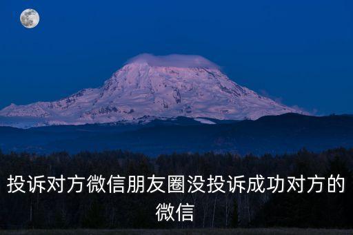 朋友圈怎么舉報，投訴對方微信朋友圈沒投訴成功對方的微信