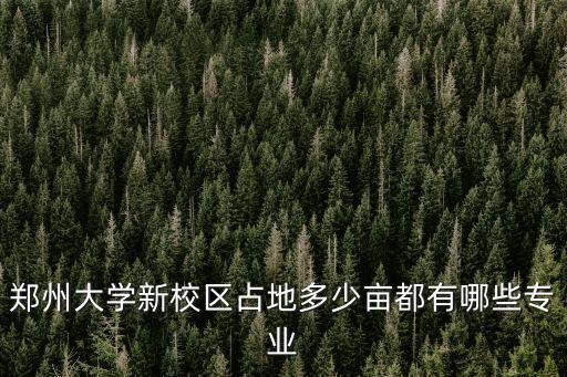 鄭州大學(xué)面積，鄭州大學(xué)新校區(qū)占地多少畝都有哪些專業(yè)