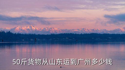 50斤貨物從山東運(yùn)到廣州多少錢(qián)