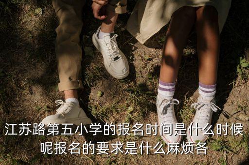 江蘇路第五小學的報名時間是什么時候呢報名的要求是什么麻煩各