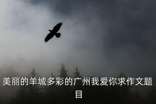 美麗的羊城多彩的廣州我愛你求作文題目