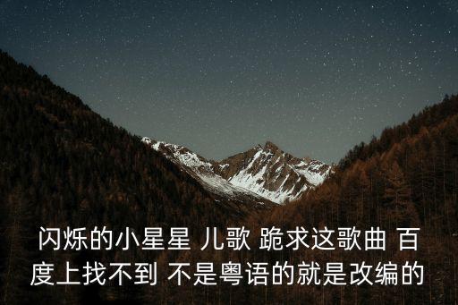 閃爍的小星星兒歌，閃爍的小星星 兒歌 跪求這歌曲 百度上找不到 不是粵語的就是改編的