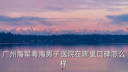 廣州海軍粵海醫院口碑，廣州海軍粵海男子醫院在哪里口碑怎么樣
