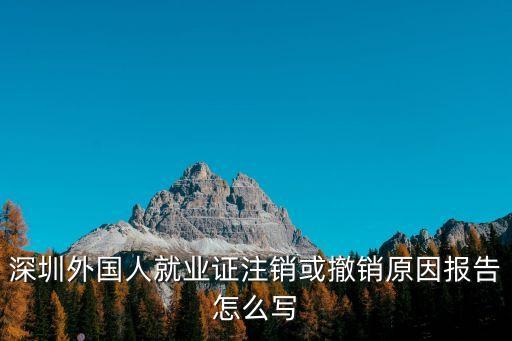 深圳外國人就業證注銷或撤銷原因報告怎么寫