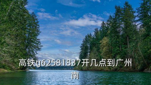 高鐵g62581837開(kāi)幾點(diǎn)到廣州南
