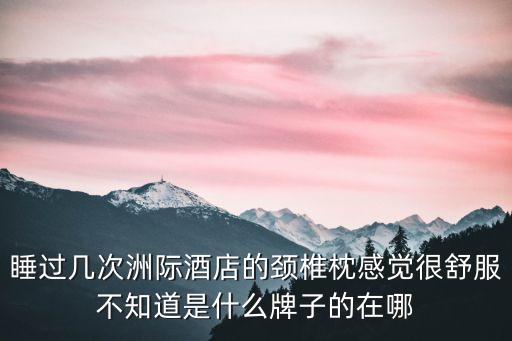 睡過幾次洲際酒店的頸椎枕感覺很舒服不知道是什么牌子的在哪