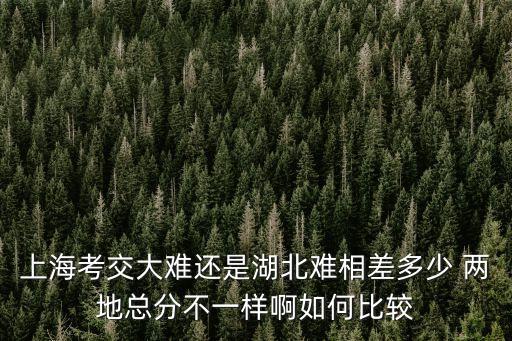 上海考交大難還是湖北難相差多少 兩地總分不一樣啊如何比較