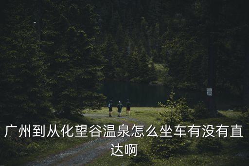 廣州到望谷溫泉度假村怎么去，廣州到從化望谷溫泉怎么坐車有沒有直達(dá)啊