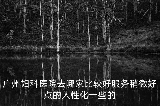 廣州婦科醫(yī)院去哪家比較好服務(wù)稍微好點的人性化一些的