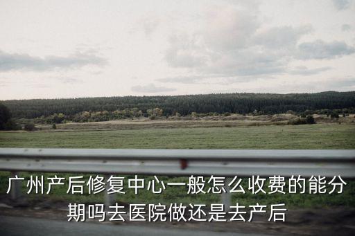 廣州產后修復中心一般怎么收費的能分期嗎去醫院做還是去產后