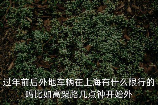 過年前后外地車輛在上海有什么限行的嗎比如高架路幾點鐘開始外