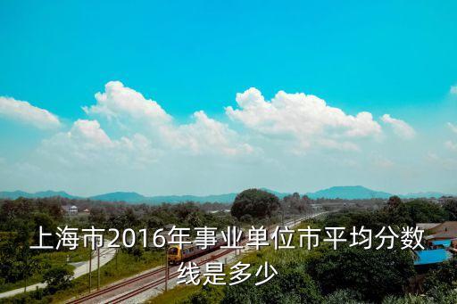 上海市2016年事業(yè)單位市平均分?jǐn)?shù)線是多少