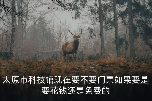 太原市科技館現(xiàn)在要不要門票如果要是要花錢還是免費(fèi)的