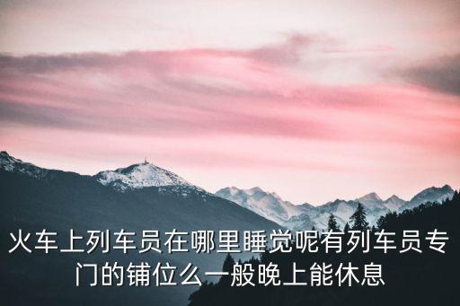火車上列車員在哪里睡覺呢有列車員專門的鋪位么一般晚上能休息