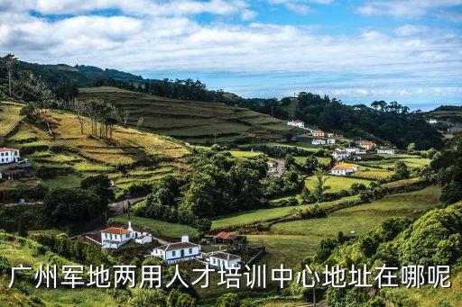 廣州長大培訓學院，廣州軍地兩用人才培訓中心地址在哪呢