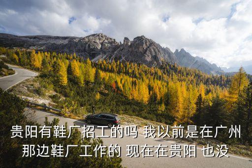 貴陽有鞋廠招工的嗎 我以前是在廣州那邊鞋廠工作的 現在在貴陽 也沒