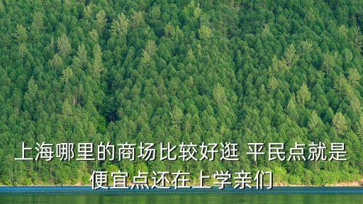 上海市內(nèi)商場(chǎng)，上海哪里的商場(chǎng)比較好逛 平民點(diǎn)就是便宜點(diǎn)還在上學(xué)親們