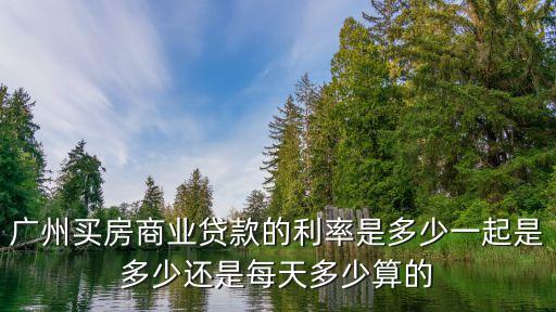 廣州買房商業貸款的利率是多少一起是多少還是每天多少算的
