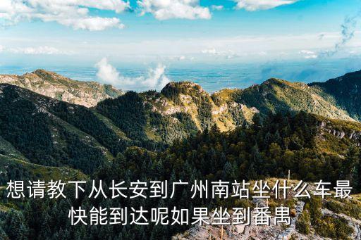 想請教下從長安到廣州南站坐什么車最快能到達呢如果坐到番禺