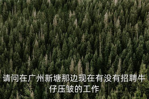 廣州新塘牛仔招聘會，請問在廣州新塘那邊現在有沒有招聘牛仔壓皺的工作