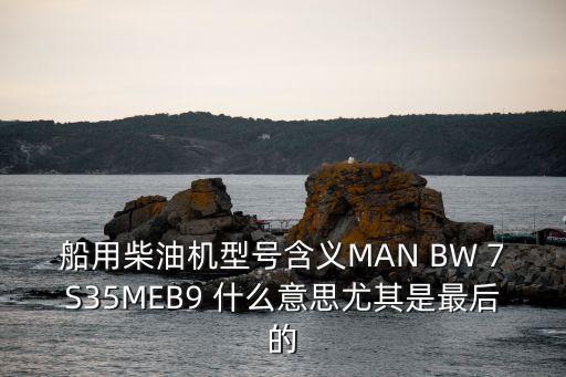 船用柴油機(jī)型號含義MAN BW 7S35MEB9 什么意思尤其是最后的