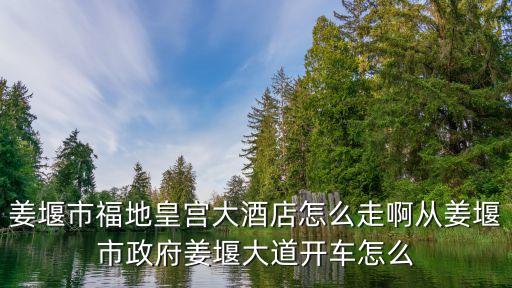 上海市姜堰大道，姜堰市福地皇宮大酒店怎么走啊從姜堰市政府姜堰大道開車怎么