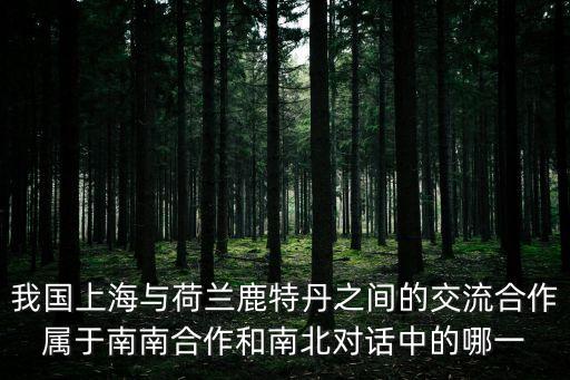 我國上海與荷蘭鹿特丹之間的交流合作屬于南南合作和南北對話中的哪一