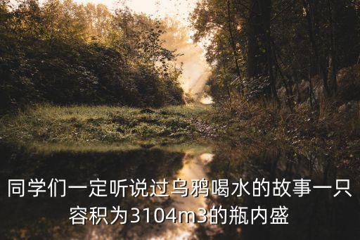 同學們一定聽說過烏鴉喝水的故事一只容積為3104m3的瓶內盛
