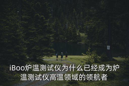 iBoo爐溫測試儀為什么已經成為爐溫測試儀高溫領域的領航者