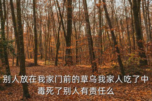 別人放在我家門前的草烏我家人吃了中毒死了別人有責任么